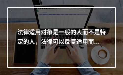 法律适用对象是一般的人而不是特定的人，法律可以反复适用而不是