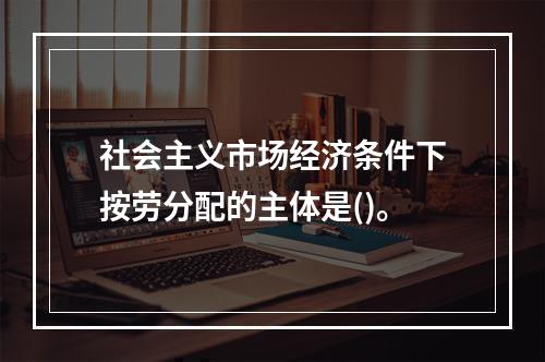 社会主义市场经济条件下按劳分配的主体是()。