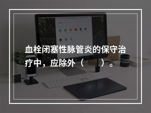 血栓闭塞性脉管炎的保守治疗中，应除外（　　）。