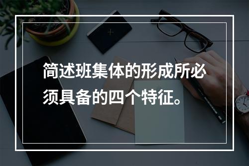 简述班集体的形成所必须具备的四个特征。