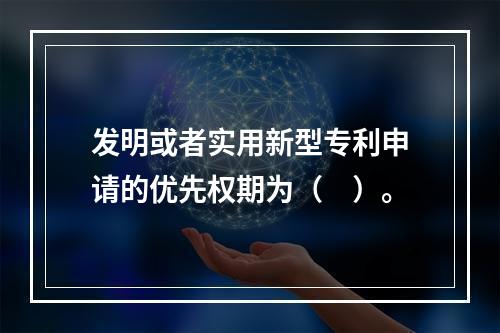 发明或者实用新型专利申请的优先权期为（　）。