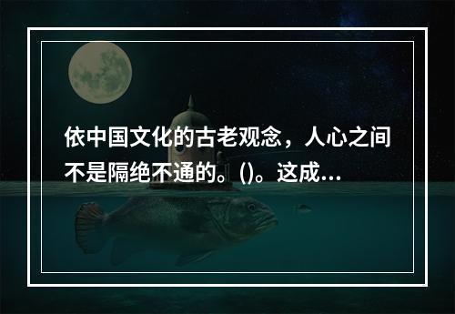 依中国文化的古老观念，人心之间不是隔绝不通的。()。这成为中