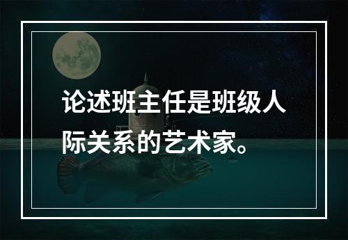 论述班主任是班级人际关系的艺术家。