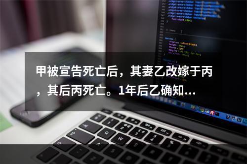 甲被宣告死亡后，其妻乙改嫁于丙，其后丙死亡。1年后乙确知甲仍