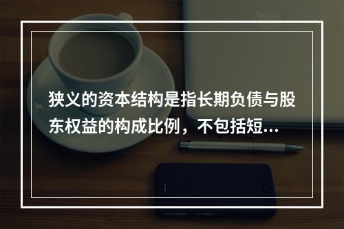 狭义的资本结构是指长期负债与股东权益的构成比例，不包括短期债