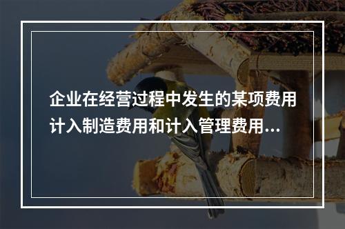 企业在经营过程中发生的某项费用计入制造费用和计入管理费用对当