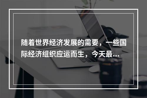 随着世界经济发展的需要，一些国际经济组织应运而生，今天最广泛