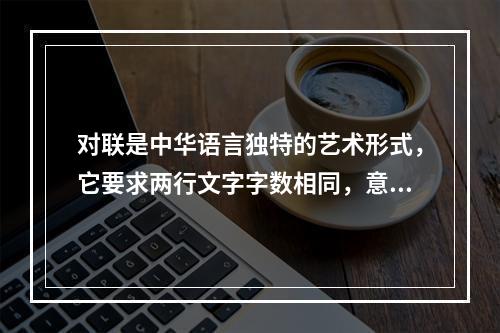 对联是中华语言独特的艺术形式，它要求两行文字字数相同，意义相