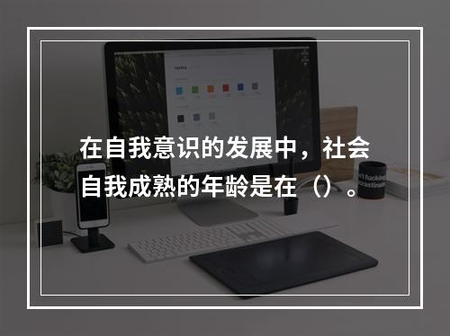 在自我意识的发展中，社会自我成熟的年龄是在（）。