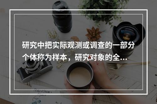 研究中把实际观测或调查的一部分个体称为样本，研究对象的全部称