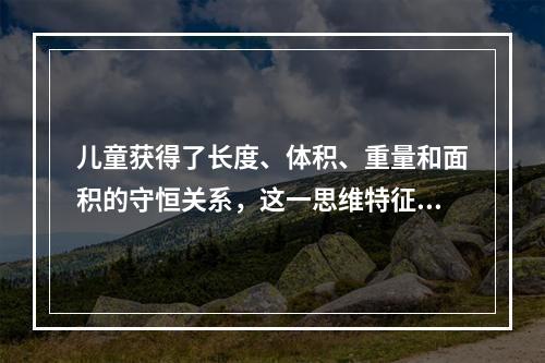 儿童获得了长度、体积、重量和面积的守恒关系，这一思维特征出现