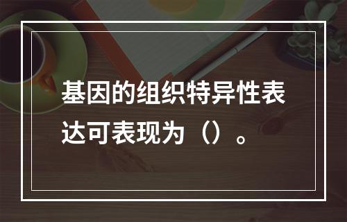 基因的组织特异性表达可表现为（）。