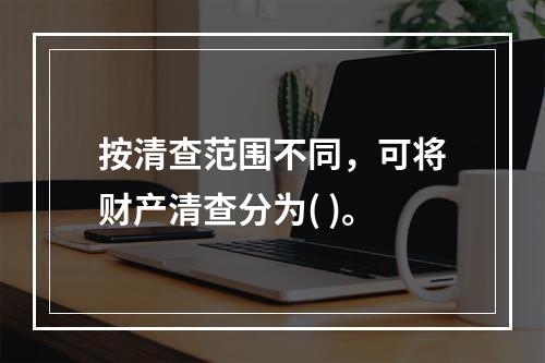 按清查范围不同，可将财产清查分为( )。