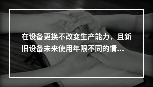 在设备更换不改变生产能力，且新旧设备未来使用年限不同的情况下