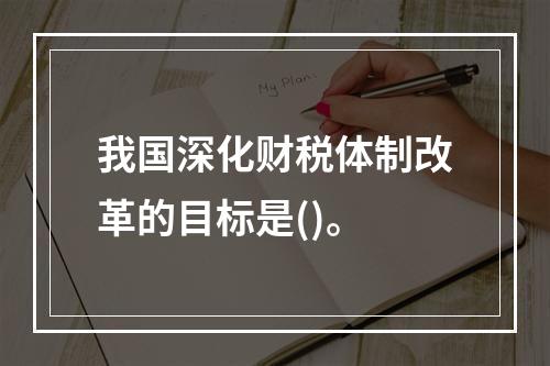 我国深化财税体制改革的目标是()。