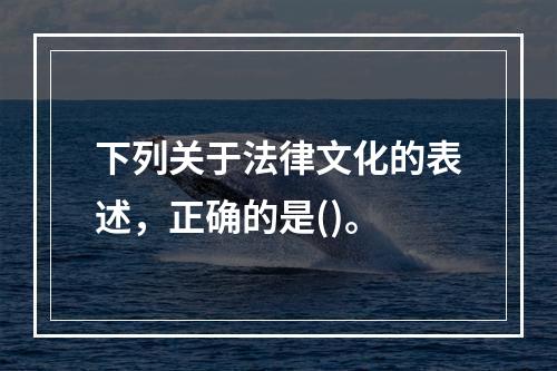 下列关于法律文化的表述，正确的是()。