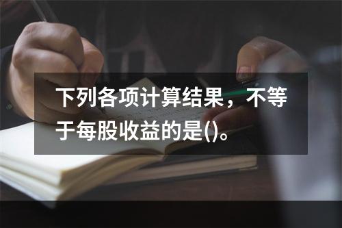 下列各项计算结果，不等于每股收益的是()。