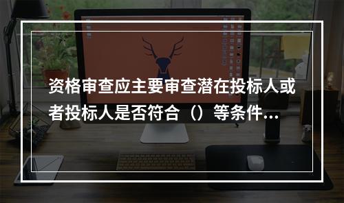 资格审查应主要审查潜在投标人或者投标人是否符合（）等条件。