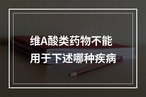 维A酸类药物不能用于下述哪种疾病