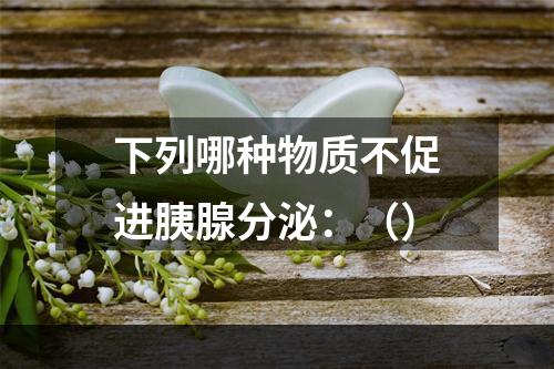 下列哪种物质不促进胰腺分泌：（）