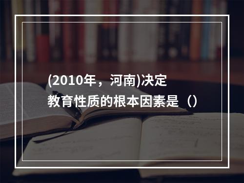 (2010年，河南)决定教育性质的根本因素是（）