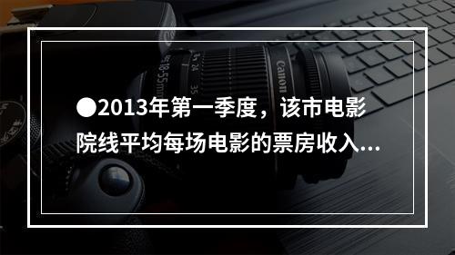 ●2013年第一季度，该市电影院线平均每场电影的票房收入约为