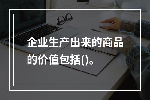 企业生产出来的商品的价值包括()。