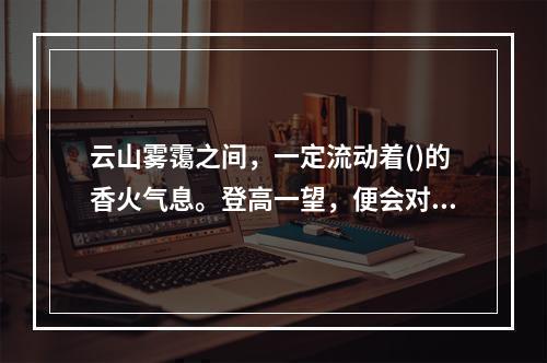 云山雾霭之间，一定流动着()的香火气息。登高一望，便会对“人