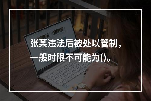 张某违法后被处以管制，一般时限不可能为()。