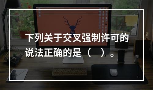 下列关于交叉强制许可的说法正确的是（　）。