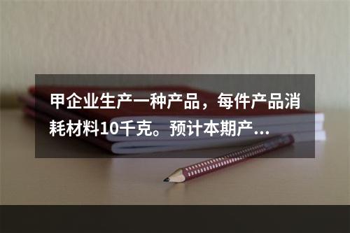 甲企业生产一种产品，每件产品消耗材料10千克。预计本期产量1