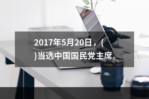 2017年5月20日，()当选中国国民党主席。