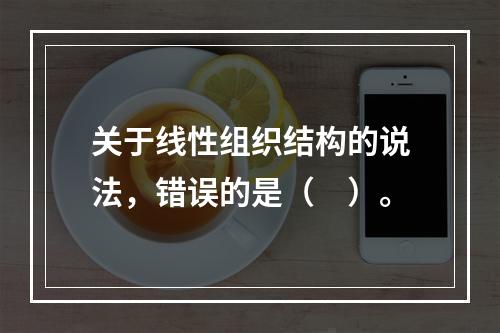 关于线性组织结构的说法，错误的是（　）。