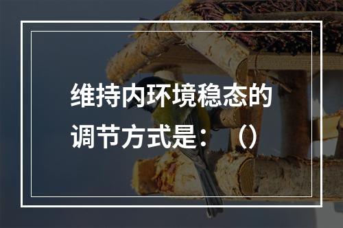 维持内环境稳态的调节方式是：（）