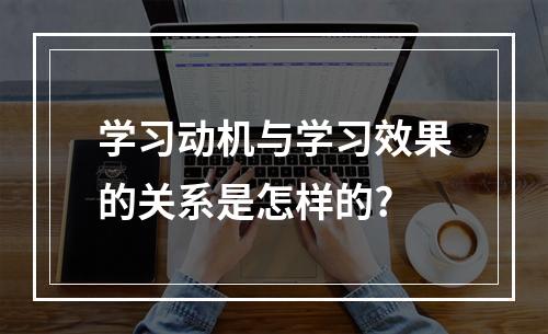 学习动机与学习效果的关系是怎样的?