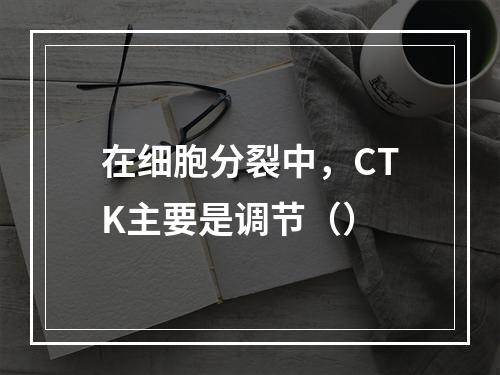 在细胞分裂中，CTK主要是调节（）