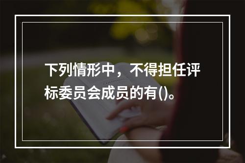 下列情形中，不得担任评标委员会成员的有()。