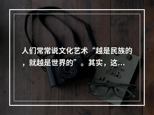 人们常常说文化艺术“越是民族的，就越是世界的”。其实，这种说