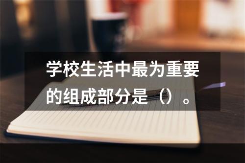 学校生活中最为重要的组成部分是（）。