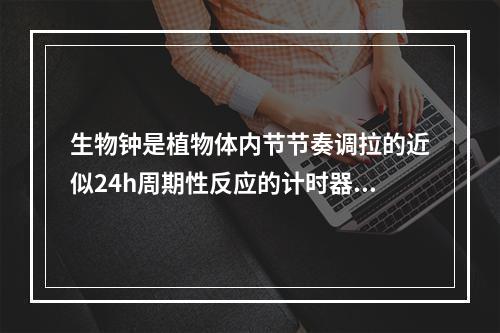 生物钟是植物体内节节奏调拉的近似24h周期性反应的计时器。