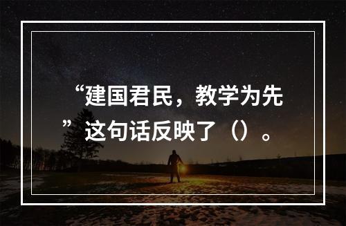 “建国君民，教学为先”这句话反映了（）。