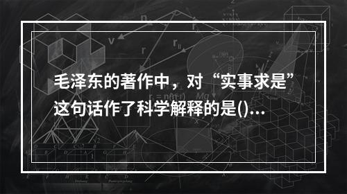 毛泽东的著作中，对“实事求是”这句话作了科学解释的是()。