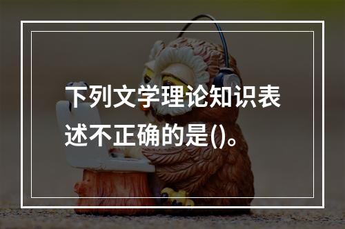 下列文学理论知识表述不正确的是()。