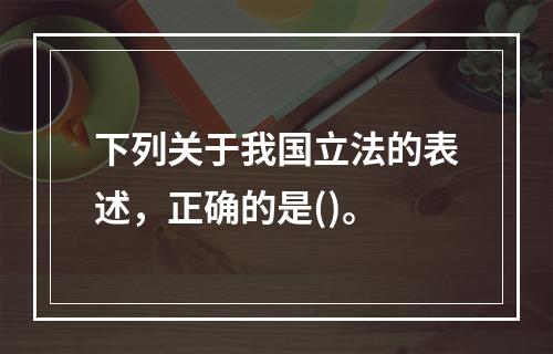 下列关于我国立法的表述，正确的是()。