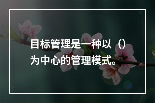 目标管理是一种以（）为中心的管理模式。