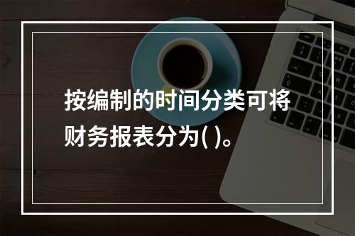 按编制的时间分类可将财务报表分为( )。