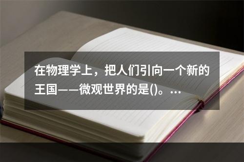 在物理学上，把人们引向一个新的王国——微观世界的是()。①居