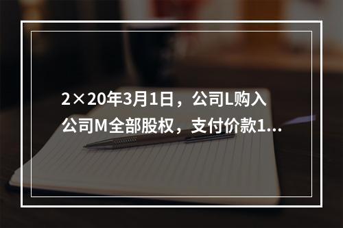 2×20年3月1日，公司L购入公司M全部股权，支付价款160