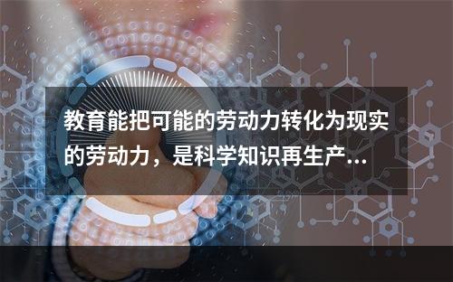 教育能把可能的劳动力转化为现实的劳动力，是科学知识再生产和发