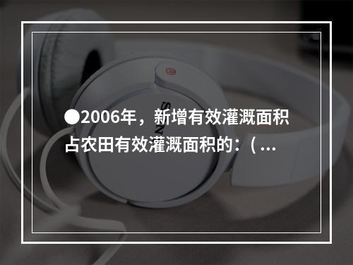 ●2006年，新增有效灌溉面积占农田有效灌溉面积的：( )